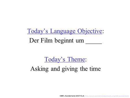 Todays Language Objective: Der Film beginnt um _____ Todays Theme: Asking and giving the time ©MFL Sunderland 2007 ELA