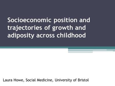Socioeconomic position and trajectories of growth and adiposity across childhood Laura Howe, Social Medicine, University of Bristol.