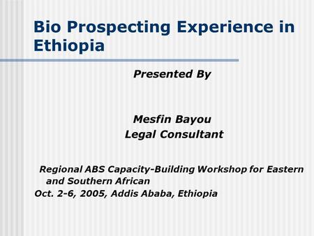 Bio Prospecting Experience in Ethiopia Presented By Mesfin Bayou Legal Consultant Regional ABS Capacity-Building Workshop for Eastern and Southern African.
