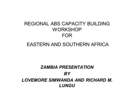 REGIONAL ABS CAPACITY BUILDING WORKSHOP FOR EASTERN AND SOUTHERN AFRICA ZAMBIA PRESENTATION BY LOVEMORE SIMWANDA AND RICHARD M. LUNGU.