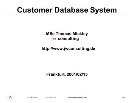 Page 1Date 2001/02/15Thomas MickleyCostumer Database System jw Customer Database System MSc Thomas Mickley consulting  Frankfurt,