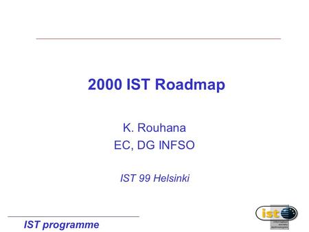 IST programme 2000 IST Roadmap K. Rouhana EC, DG INFSO IST 99 Helsinki.