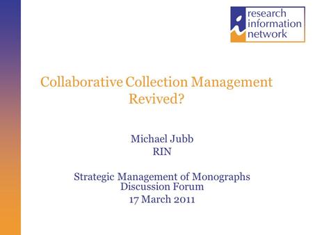 Collaborative Collection Management Revived? Michael Jubb RIN Strategic Management of Monographs Discussion Forum 17 March 2011.