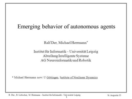 R. Der, R. Liebscher, M. Herrmann - Institut für Informatik - Universität Leipzig St. Augustin 03 1 Emerging behavior of autonomous agents Ralf Der, Michael.