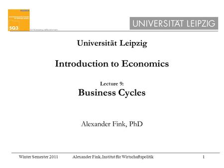 Winter Semester 2011Alexander Fink, Institut für Wirtschaftspolitik1 Universität Leipzig Introduction to Economics Lecture 9: Business Cycles Alexander.