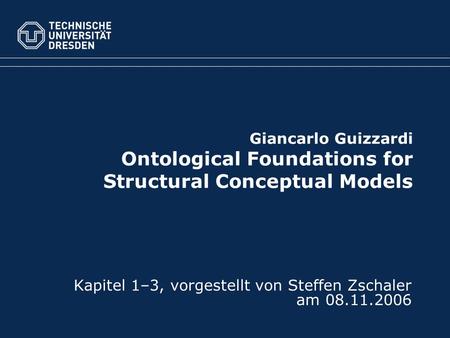 Giancarlo Guizzardi Ontological Foundations for Structural Conceptual Models Kapitel 1–3, vorgestellt von Steffen Zschaler am 08.11.2006.