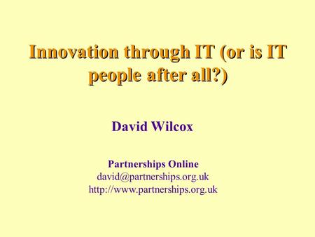 Innovation through IT (or is IT people after all?) David Wilcox Partnerships Online