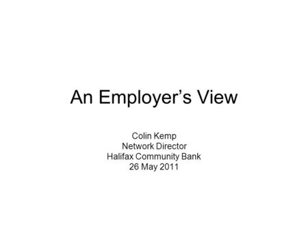 An Employers View Colin Kemp Network Director Halifax Community Bank 26 May 2011.
