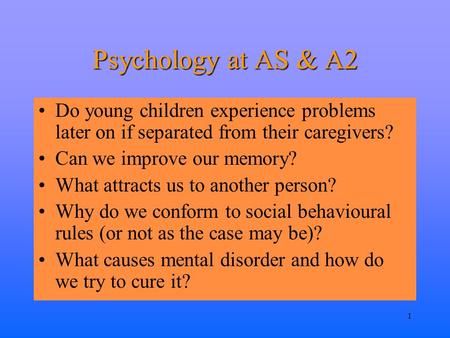 1 Psychology at AS & A2 Do young children experience problems later on if separated from their caregivers? Can we improve our memory? What attracts us.