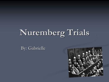 Nuremberg Trials By: Gabrielle.