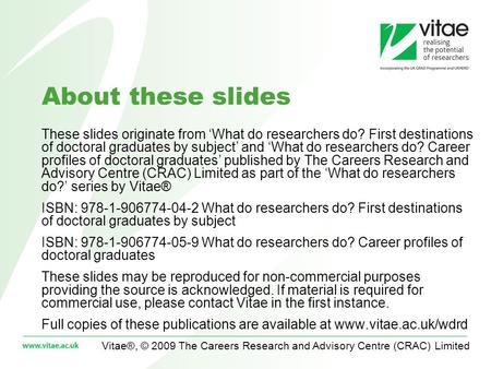 Vitae®, © 2009 The Careers Research and Advisory Centre (CRAC) Limited About these slides These slides originate from What do researchers do? First destinations.