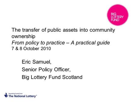 The transfer of public assets into community ownership From policy to practice – A practical guide 7 & 8 October 2010 Eric Samuel, Senior Policy Officer,