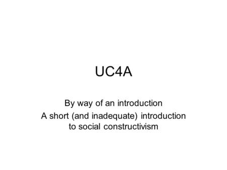 UC4A By way of an introduction A short (and inadequate) introduction to social constructivism.