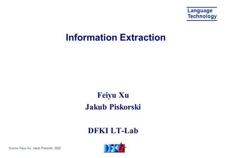 Source: Feiyu Xu, Jakub Piskorski 2002 Language Technology Information Extraction Feiyu Xu Jakub Piskorski DFKI LT-Lab.