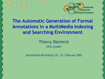 The Automatic Generation of Formal Annotations in a MultiMedia Indexing and Searching Environment Thierry Declerck DFKI GmbH Annotation Workshop, DI, 15.