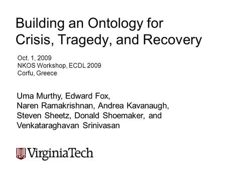 Building an Ontology for Crisis, Tragedy, and Recovery Oct. 1, 2009 NKOS Workshop, ECDL 2009 Corfu, Greece Uma Murthy, Edward Fox, Naren Ramakrishnan,