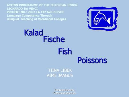 Produced at: tartu Kutsehariduskeskus Fische Fish Poissons Kalad ACTION PROGRAMME OF THE EUROPEAN UNION LEONARDO DA VINCI PROJEKT NO.: 2002 LA 112 628.