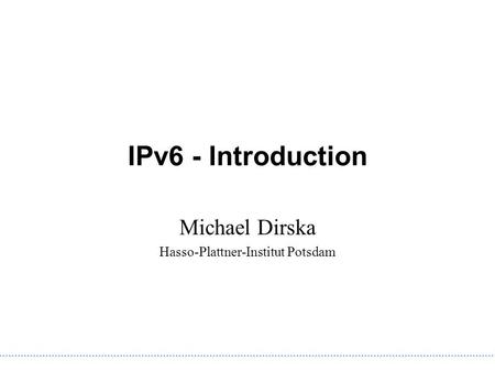 IPv6 - Introduction Michael Dirska Hasso-Plattner-Institut Potsdam.