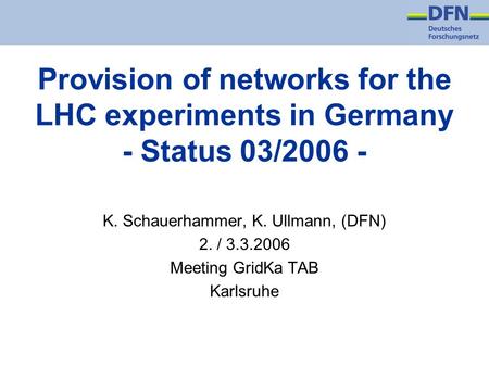 Provision of networks for the LHC experiments in Germany - Status 03/2006 - K. Schauerhammer, K. Ullmann, (DFN) 2. / 3.3.2006 Meeting GridKa TAB Karlsruhe.