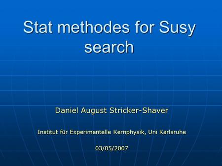 Stat methodes for Susy search Daniel August Stricker-Shaver Institut für Experimentelle Kernphysik, Uni Karlsruhe 03/05/2007.