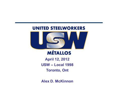 April 12, 2012 USW – Local 1998 Toronto, Ont Alex D. McKinnon.