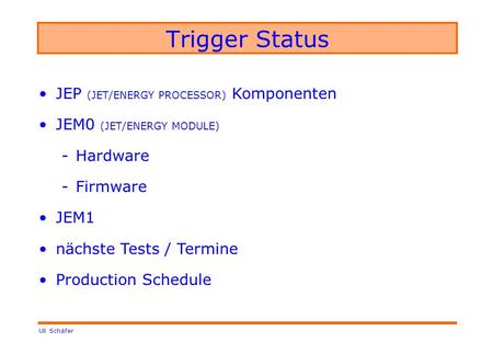 Uli Schäfer Trigger Status JEP (JET/ENERGY PROCESSOR) Komponenten JEM0 (JET/ENERGY MODULE) -Hardware -Firmware JEM1 nächste Tests / Termine Production.