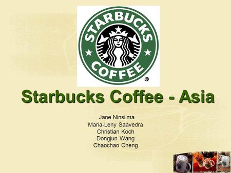Starbucks Coffee - Asia Starbucks Coffee - Asia Jane Ninsiima Maria-Leny Saavedra Christian Koch Dongjun Wang Chaochao Cheng.