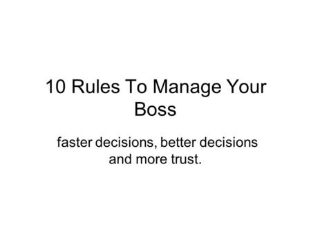 10 Rules To Manage Your Boss faster decisions, better decisions and more trust.