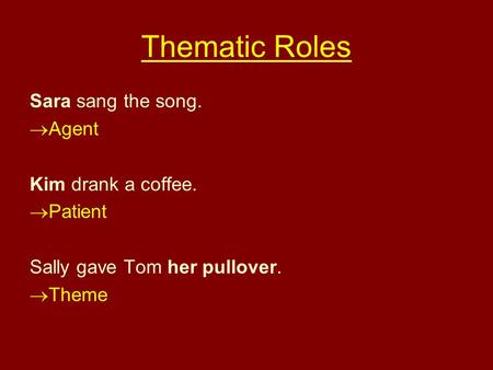 Thematic Roles Sara sang the song. Agent Kim drank a coffee. Patient Sally gave Tom her pullover. Theme.
