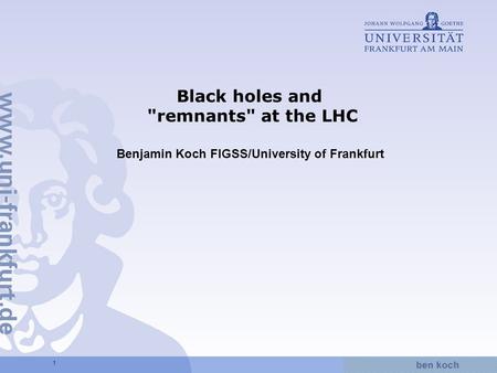 Hier wird Wissen Wirklichkeit 1 Black holes and remnants at the LHC Benjamin Koch FIGSS/University of Frankfurt.