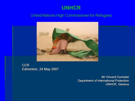 CCR Edmonton, 24 May 2007 Mr Vincent Cochetel Department of International Protection UNHCR, Geneva UNHCR United Nations High Commissioner for Refugees.