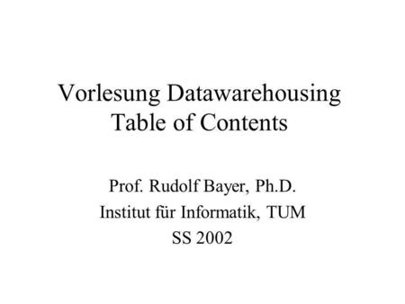 Vorlesung Datawarehousing Table of Contents Prof. Rudolf Bayer, Ph.D. Institut für Informatik, TUM SS 2002.