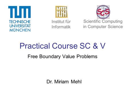 Practical Course SC & V Free Boundary Value Problems Dr. Miriam Mehl Institut für Informatik Scientific Computing in Computer Science.