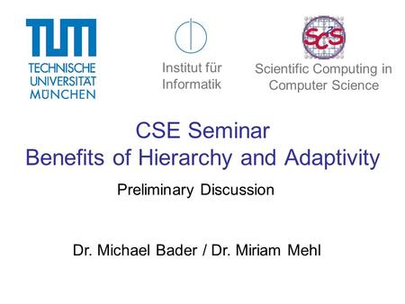 CSE Seminar Benefits of Hierarchy and Adaptivity Preliminary Discussion Dr. Michael Bader / Dr. Miriam Mehl Institut für Informatik Scientific Computing.