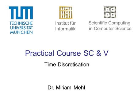 Institut für Informatik Scientific Computing in Computer Science Practical Course SC & V Time Discretisation Dr. Miriam Mehl.