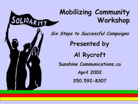 Mobilizing Community Workshop Six Steps to Successful Campaigns Presented by Al Rycroft Sunshine Communications.ca April 2002 250.592-8307.