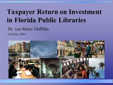 Taxpayer Return on Investment in Florida Public Libraries Dr. José -Marie Griffiths October, 2004.