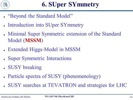 Martin zur Nedden, HU Berlin 1 WS 2007/08: Physik am LHC 6. SUper SYmmetry Beyond the Standard Model Introduction into SUper SYmmetry Minimal Super Symmetric.
