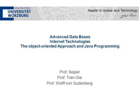 Master in Space and Technology Advanced Data Bases Internet Technologies The object-oriented Approach and Java Programming Prof. Seipel Prof. Tran-Gia.