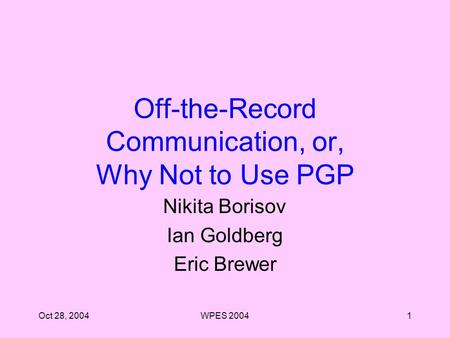 Oct 28, 2004WPES 20041 Off-the-Record Communication, or, Why Not to Use PGP Nikita Borisov Ian Goldberg Eric Brewer.
