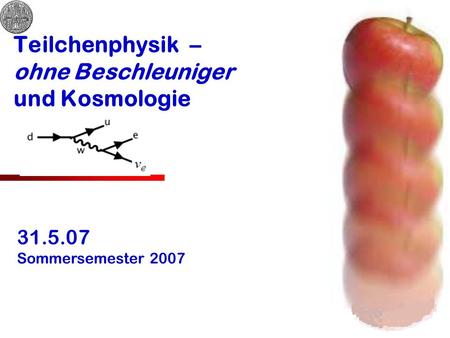 Teilchenphysik – ohne Beschleuniger und Kosmologie 31.5.07 Sommersemester 2007.