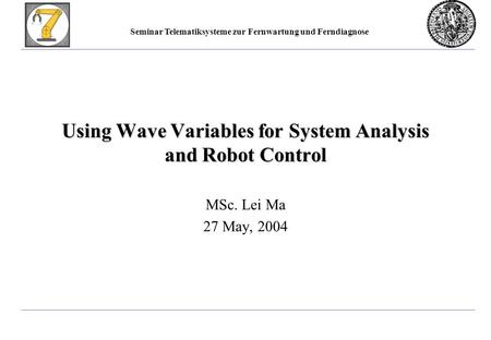 Seminar Telematiksysteme zur Fernwartung und Ferndiagnose Using Wave Variables for System Analysis and Robot Control MSc. Lei Ma 27 May, 2004.