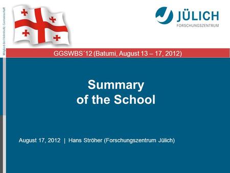 Mitglied der Helmholtz-Gemeinschaft Summary of the School August 17, 2012 | Hans Ströher (Forschungszentrum Jülich) GGSWBS´12 (Batumi, August 13 – 17,