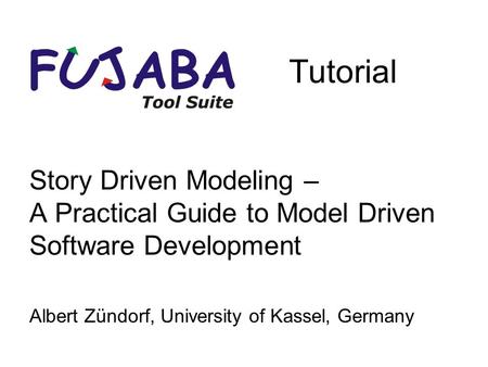 Story Driven Modeling – A Practical Guide to Model Driven Software Development Albert Zündorf, University of Kassel, Germany Tutorial.