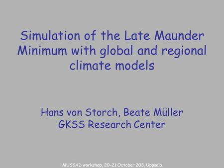 Simulation of the Late Maunder Minimum with global and regional climate models Hans von Storch, Beate Müller GKSS Research Center MUSCAD workshop, 20-21.