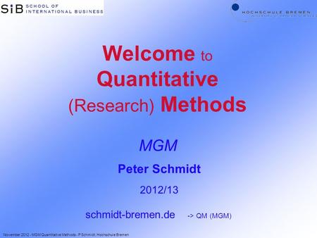 Welcome to Quantitative (Research) Methods MGM Peter Schmidt 2012/13 schmidt-bremen.de -> QM (MGM) November 2012 - MGM Quantitative Methods - P Schmidt,