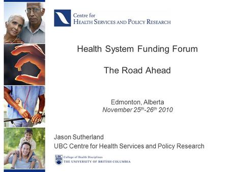 Health System Funding Forum The Road Ahead Edmonton, Alberta November 25 th -26 th 2010 Jason Sutherland UBC Centre for Health Services and Policy Research.