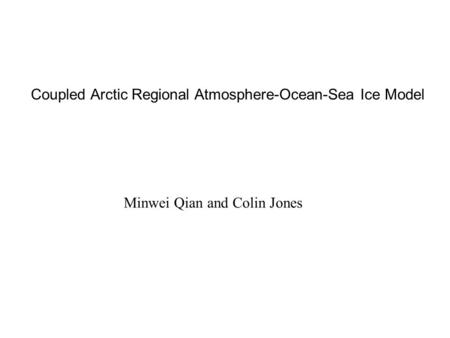 Coupled Arctic Regional Atmosphere-Ocean-Sea Ice Model Minwei Qian and Colin Jones.