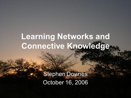 Learning Networks and Connective Knowledge Stephen Downes October 16, 2006.