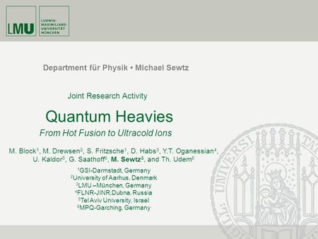 Department für Physik Michael Sewtz Quantum Heavies From Hot Fusion to Ultracold Ions M. Block 1, M. Drewsen 2, S. Fritzsche 1, D. Habs 3, Y.T. Oganessian.